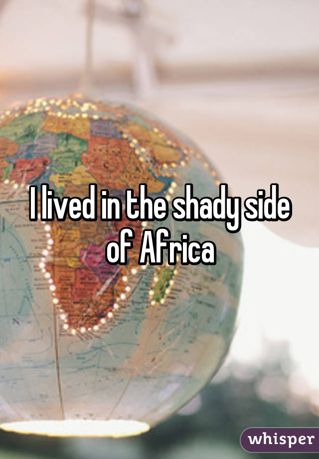 I lived in the shady side of Africa