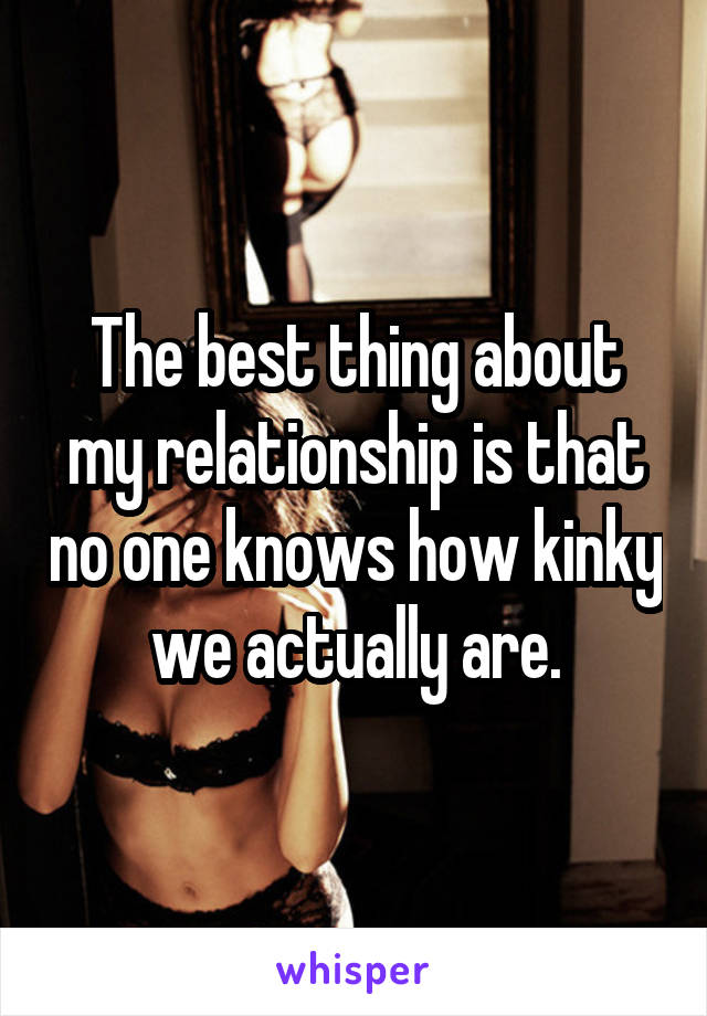 The best thing about my relationship is that no one knows how kinky we actually are.