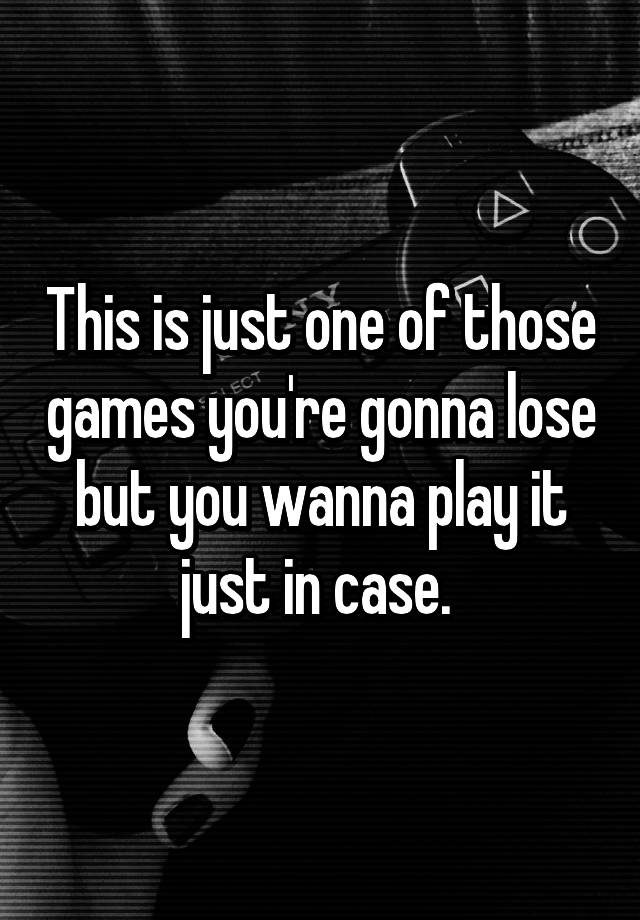 this-is-just-one-of-those-games-you-re-gonna-lose-but-you-wanna-play-it