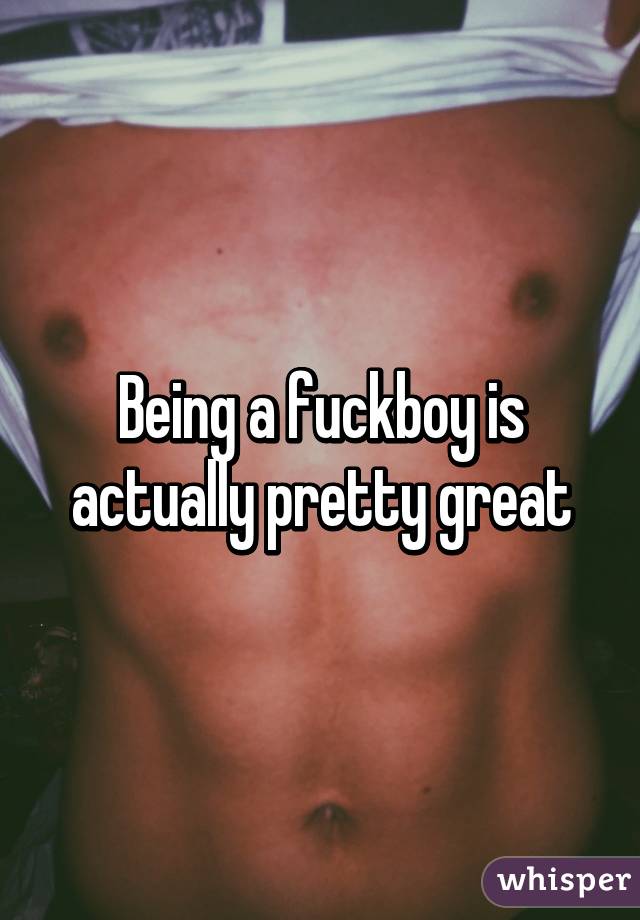 Being a fuckboy is actually pretty great