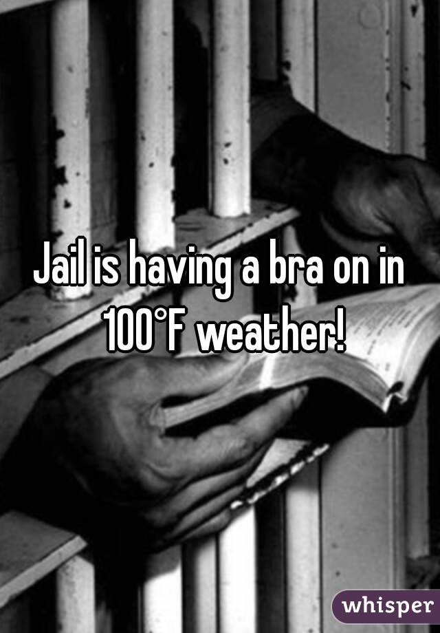 Jail is having a bra on in 100°F weather!