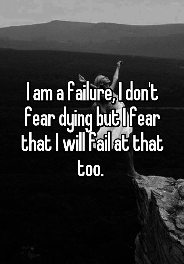 i-am-a-failure-i-don-t-fear-dying-but-i-fear-that-i-will-fail-at-that-too