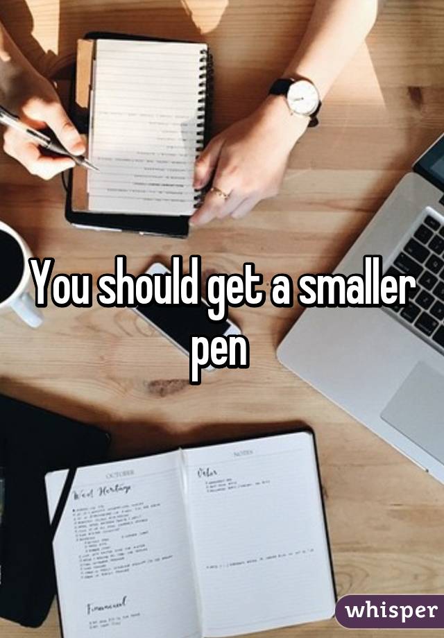 You should get a smaller pen 