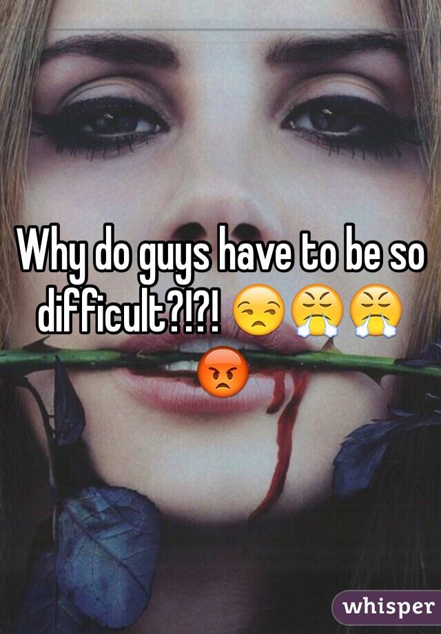 Why do guys have to be so difficult?!?! 😒😤😤😡