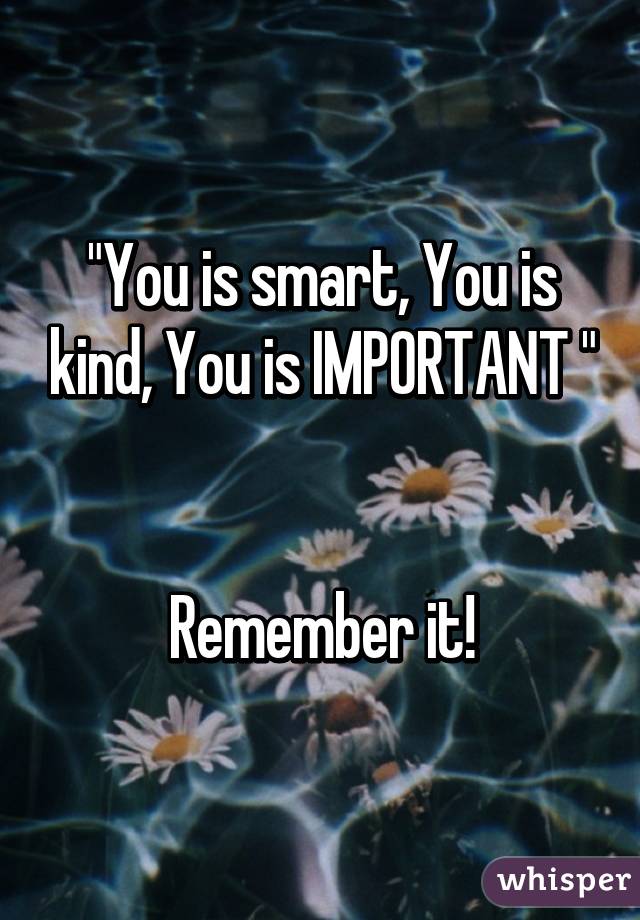 "You is smart, You is kind, You is IMPORTANT " 

Remember it!