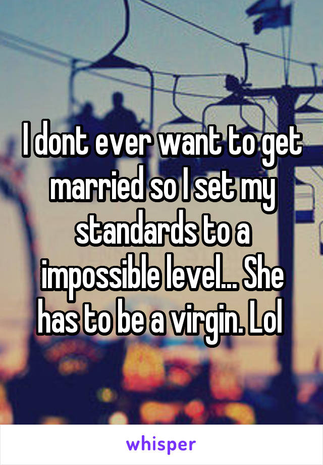 I dont ever want to get married so I set my standards to a impossible level... She has to be a virgin. Lol 