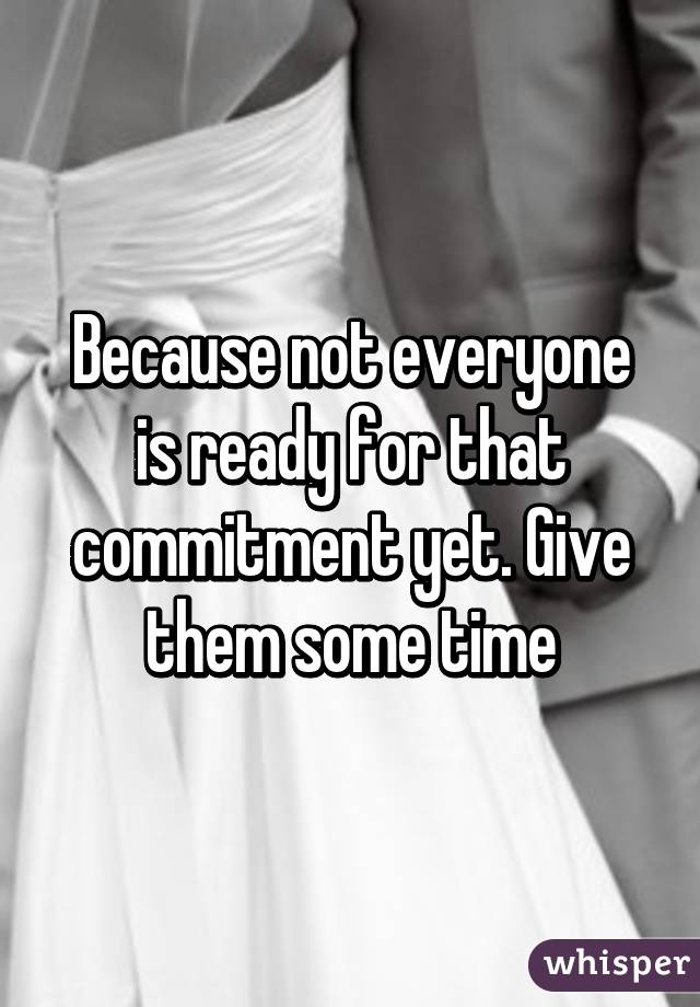 Because not everyone is ready for that commitment yet. Give them some time