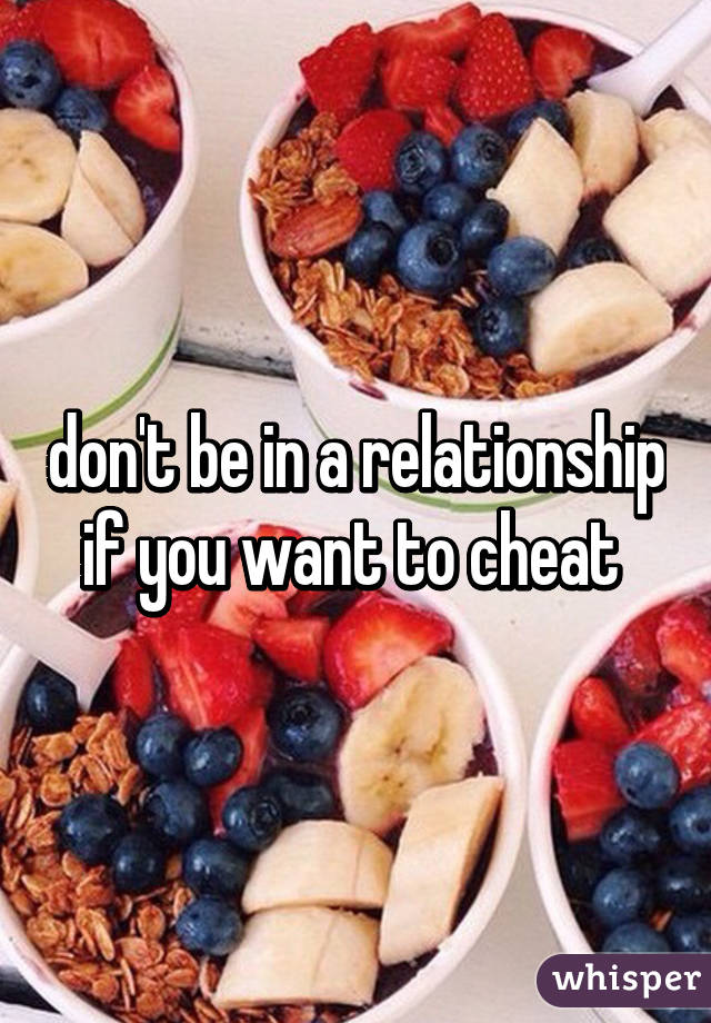 don't be in a relationship if you want to cheat 
