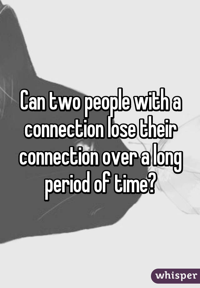 Can two people with a connection lose their connection over a long period of time?