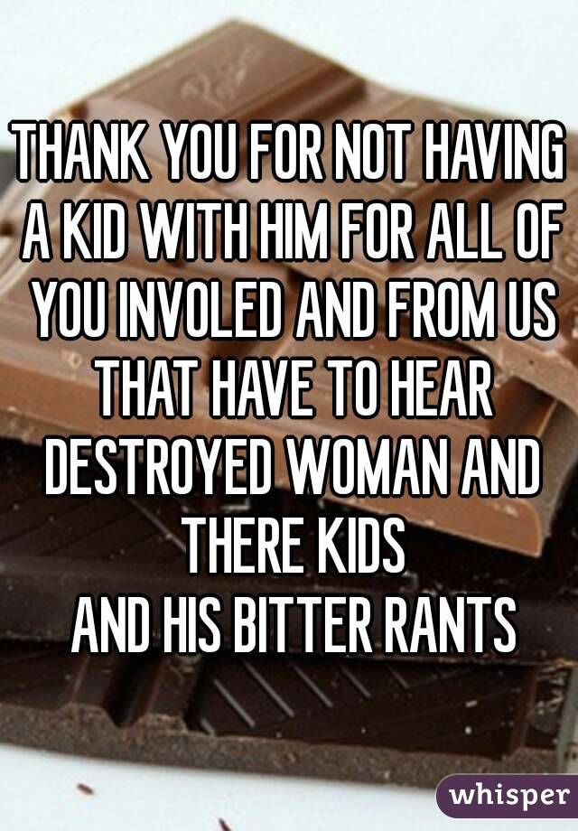 THANK YOU FOR NOT HAVING A KID WITH HIM FOR ALL OF YOU INVOLED AND FROM US THAT HAVE TO HEAR DESTROYED WOMAN AND THERE KIDS
 AND HIS BITTER RANTS
