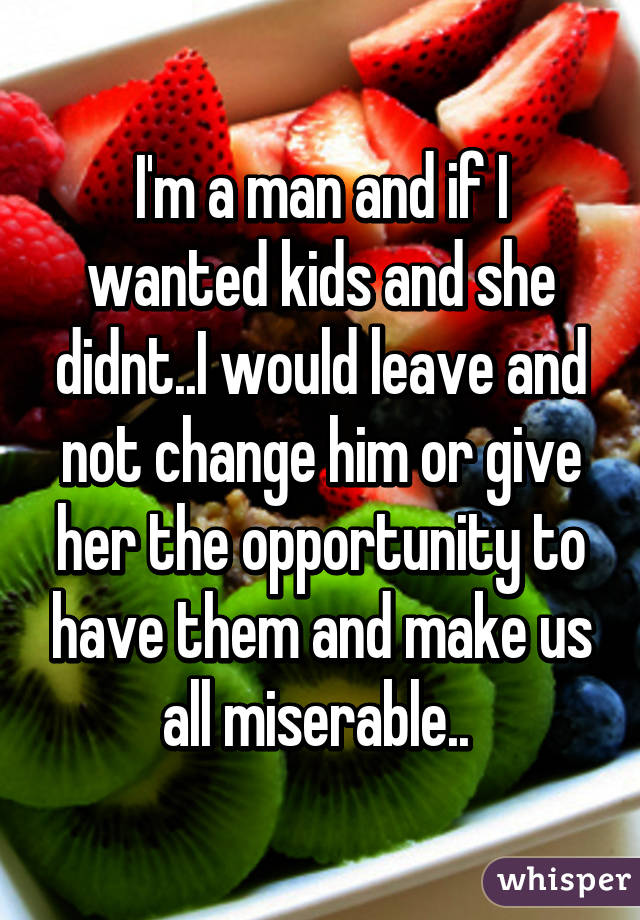 I'm a man and if I wanted kids and she didnt..I would leave and not change him or give her the opportunity to have them and make us all miserable.. 
