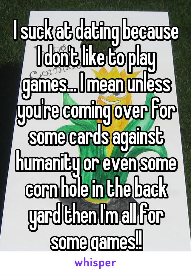 I suck at dating because I don't like to play games... I mean unless you're coming over for some cards against humanity or even some corn hole in the back yard then I'm all for some games!!