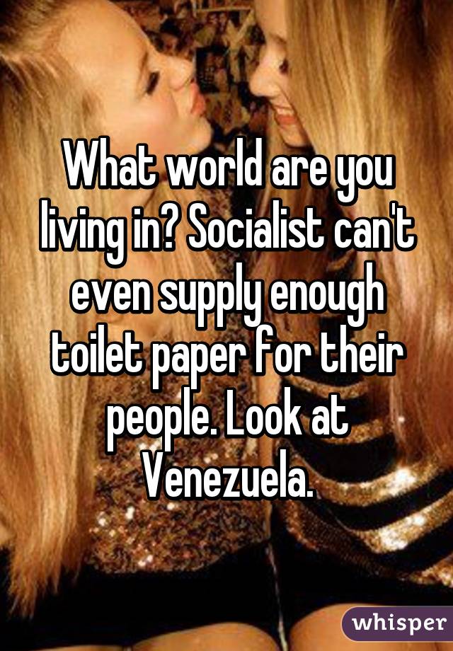 What world are you living in? Socialist can't even supply enough toilet paper for their people. Look at Venezuela.