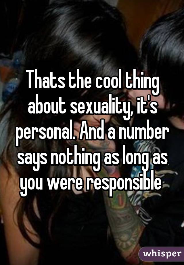 Thats the cool thing about sexuality, it's personal. And a number says nothing as long as you were responsible 