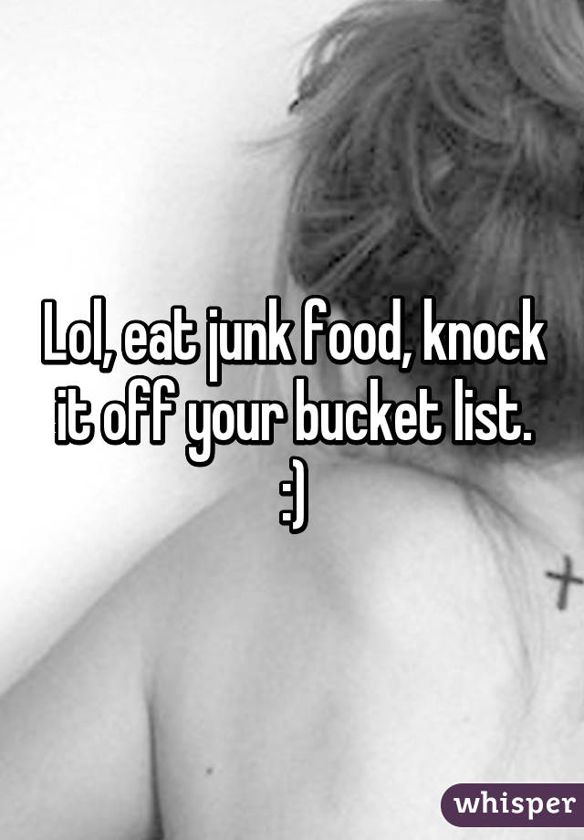 Lol, eat junk food, knock it off your bucket list. :)