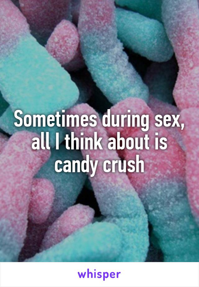 Sometimes during sex, all I think about is candy crush