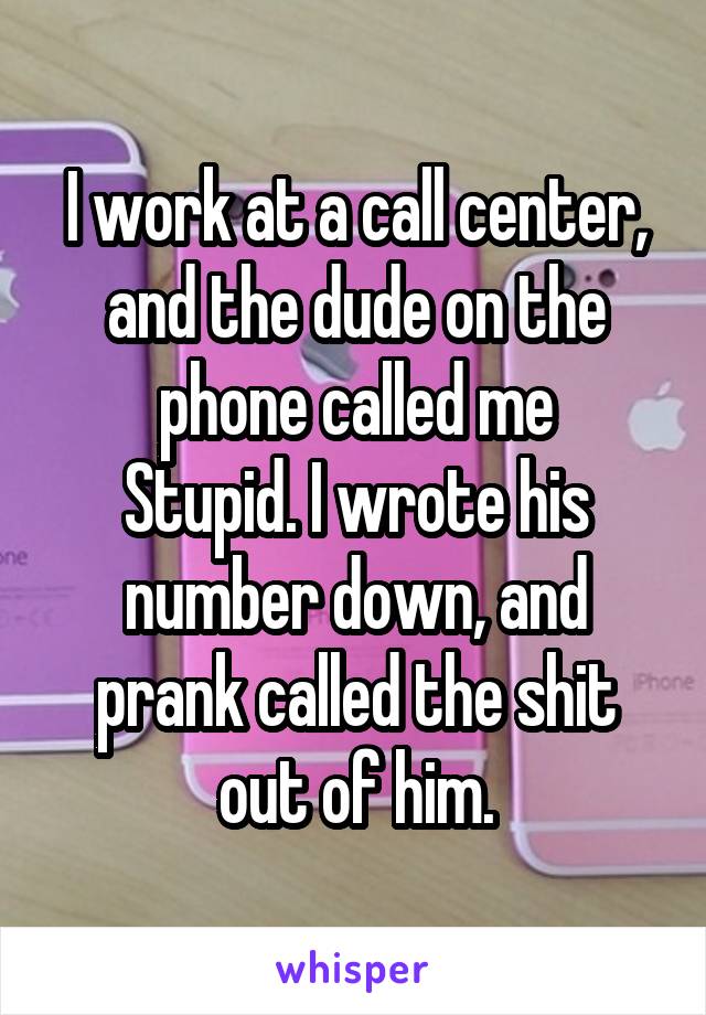I work at a call center, and the dude on the phone called me
Stupid. I wrote his number down, and prank called the shit out of him.
