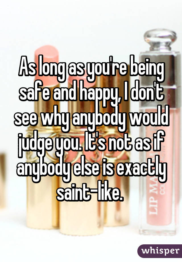 As long as you're being safe and happy, I don't see why anybody would judge you. It's not as if anybody else is exactly saint-like. 