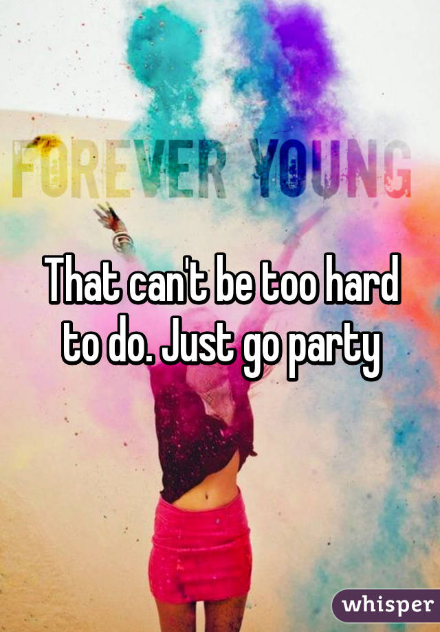 That can't be too hard to do. Just go party