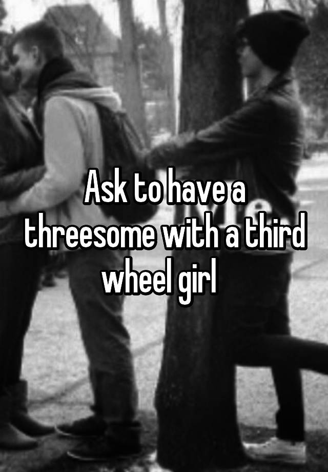 Ask To Have A Threesome With A Third Wheel Girl 