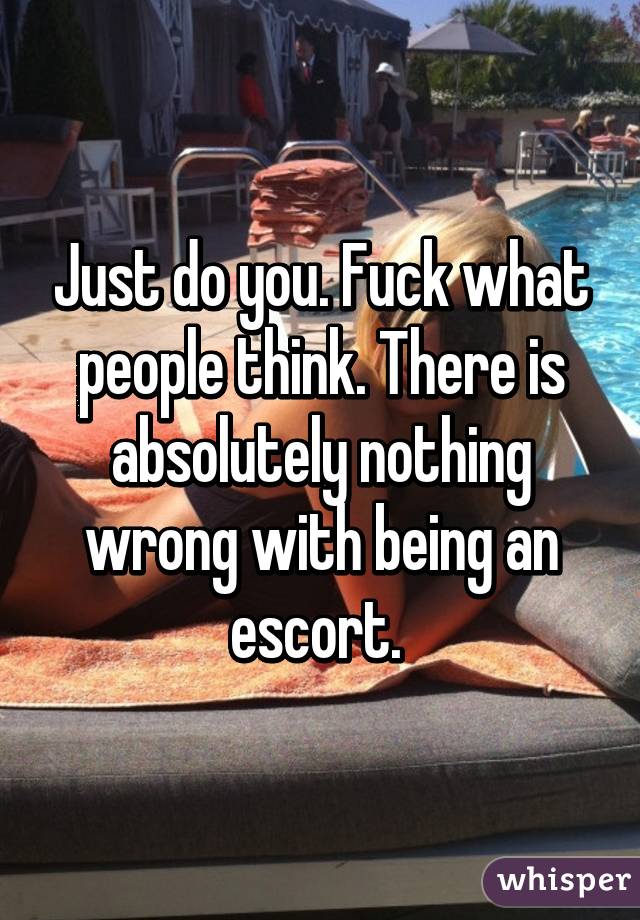 Just do you. Fuck what people think. There is absolutely nothing wrong with being an escort. 
