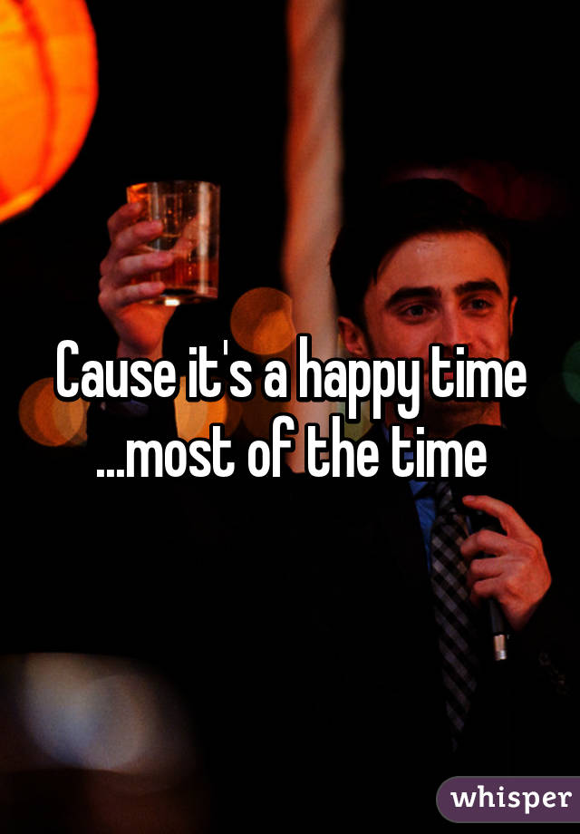 Cause it's a happy time ...most of the time