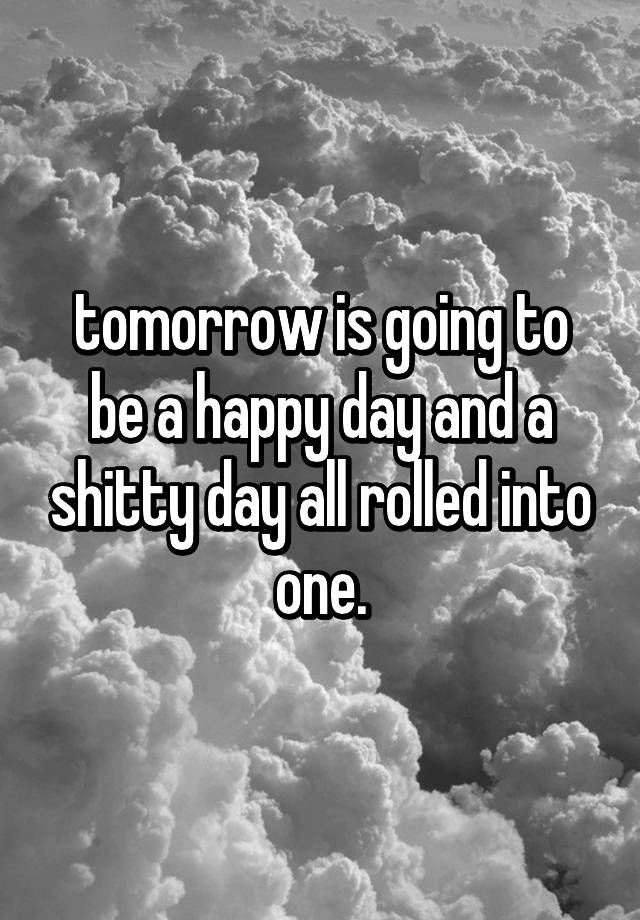 tomorrow-is-going-to-be-a-happy-day-and-a-shitty-day-all-rolled-into-one