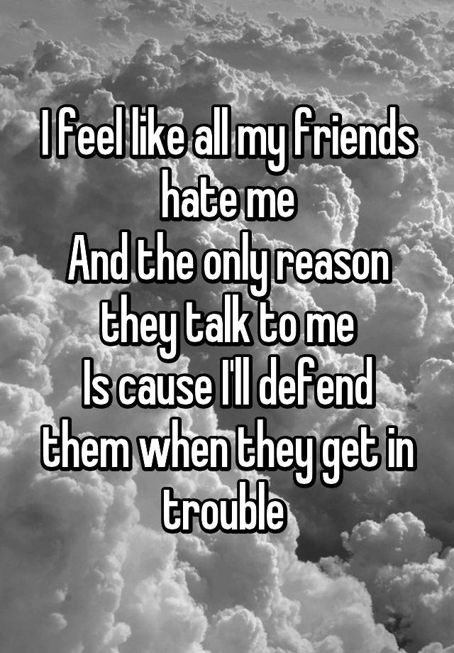 i-feel-like-all-my-friends-hate-me-and-the-only-reason-they-talk-to-me