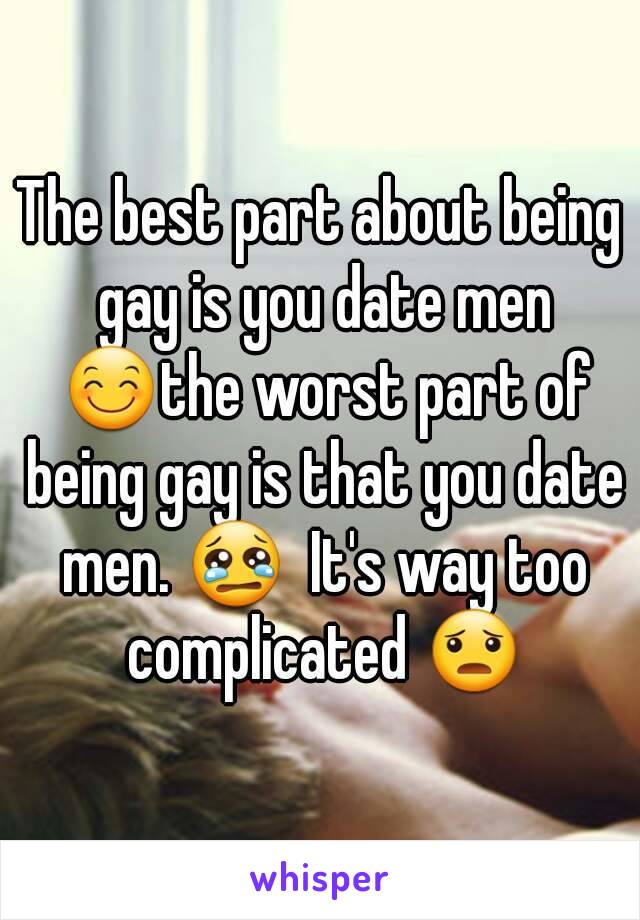 The best part about being gay is you date men 😊the worst part of being gay is that you date men. 😢  It's way too complicated 😦