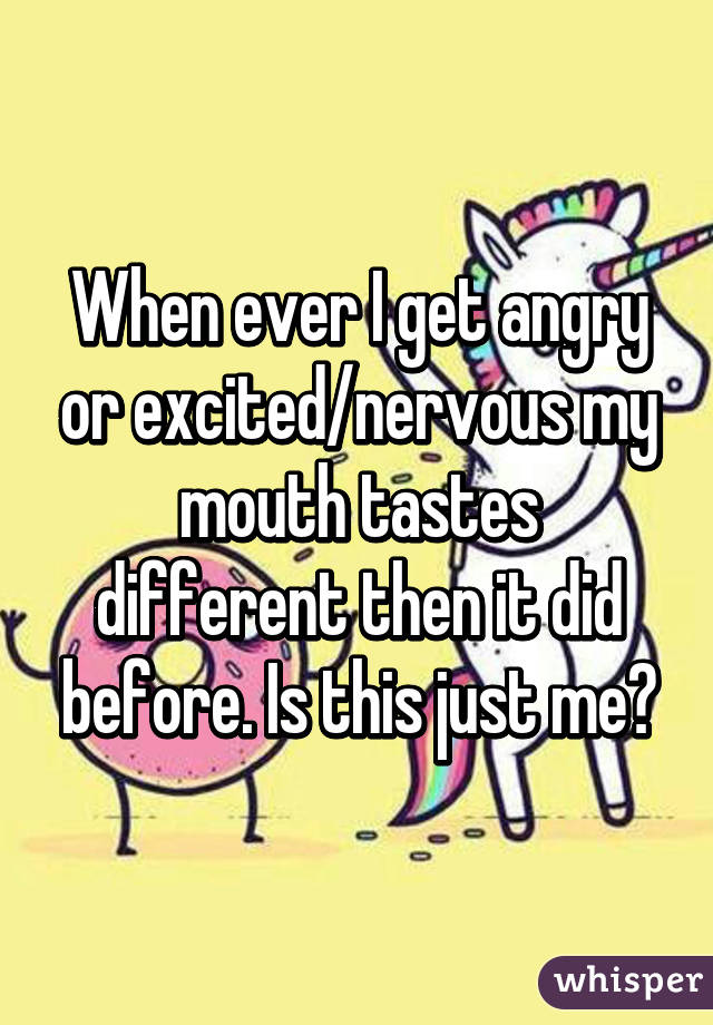 When Ever I Get Angry Or Excited Nervous My Mouth Tastes Different Then