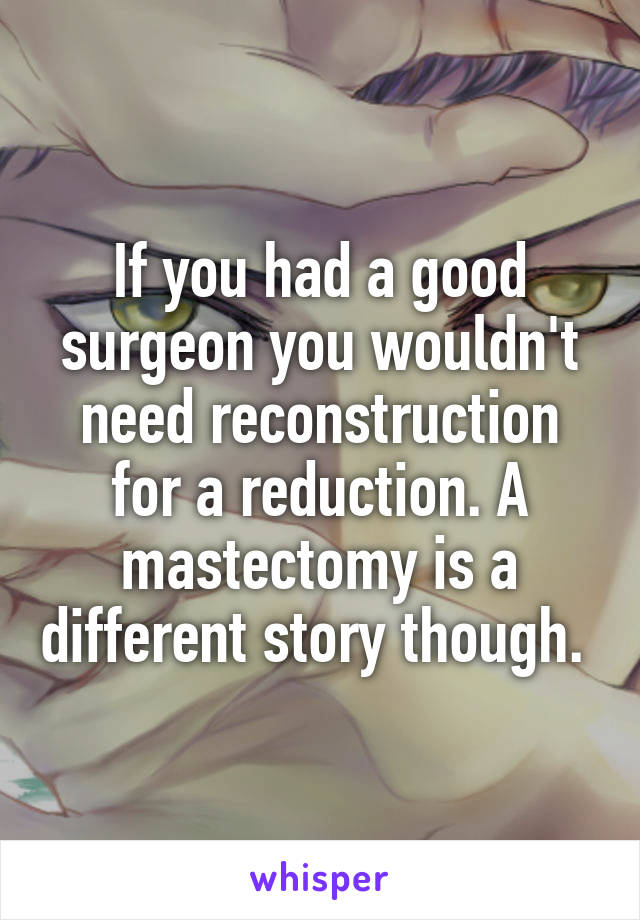 If you had a good surgeon you wouldn't need reconstruction for a reduction. A mastectomy is a different story though. 
