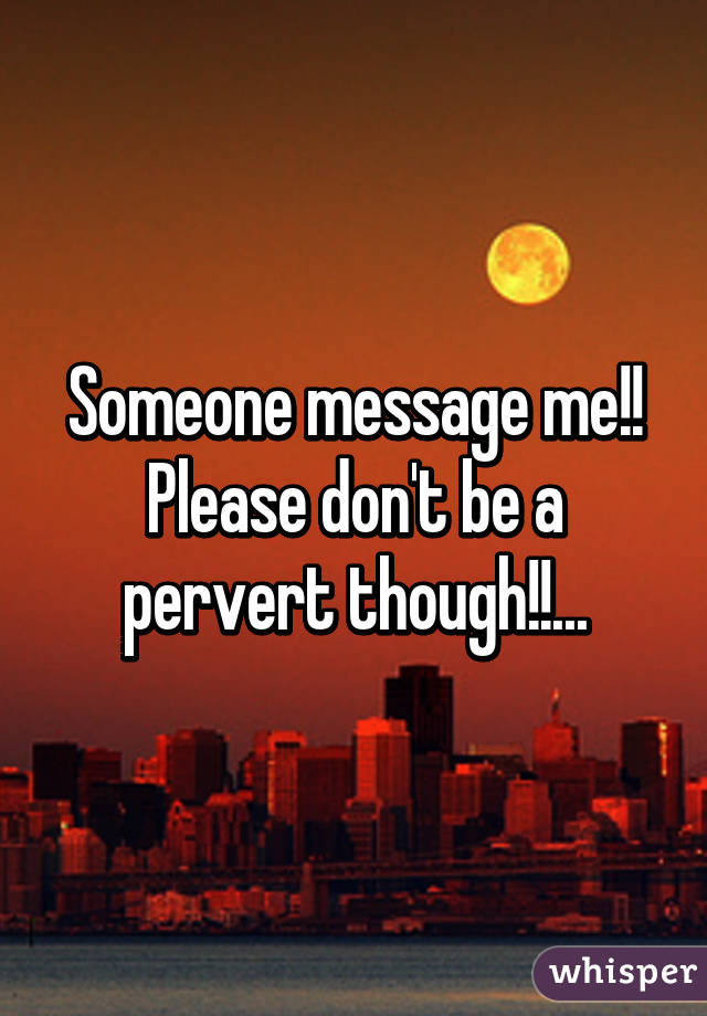 Someone message me!! Please don't be a pervert though!!...