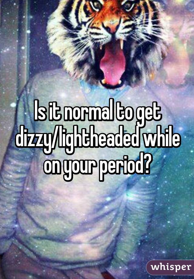 Is it normal to get dizzy/lightheaded while on your period?