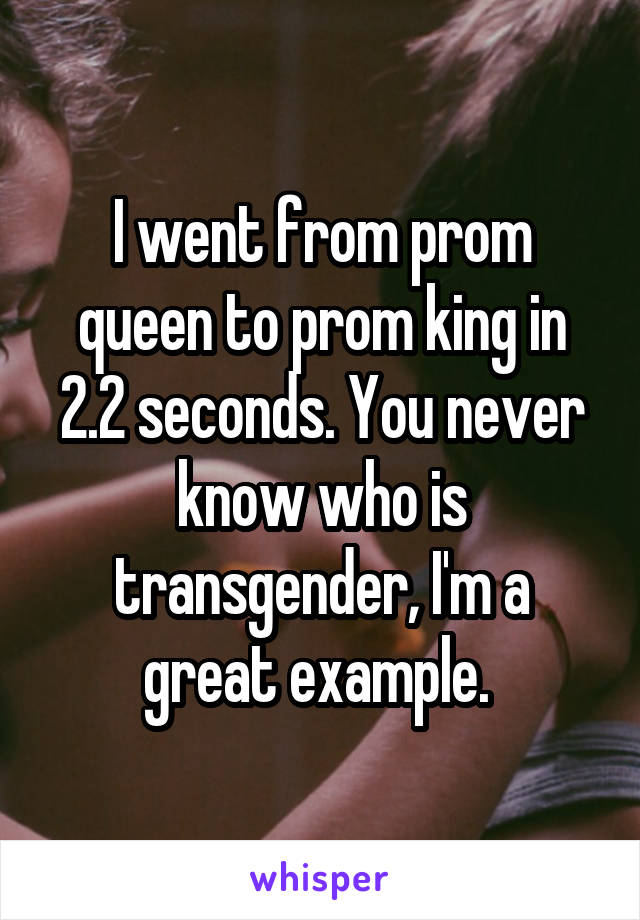 I went from prom queen to prom king in 2.2 seconds. You never know who is transgender, I'm a great example. 