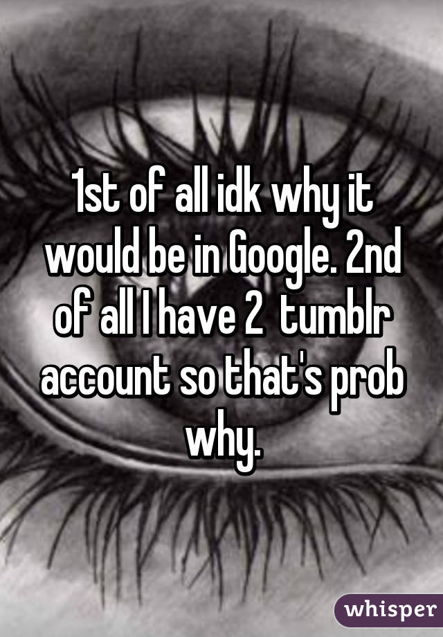 1st of all idk why it would be in Google. 2nd of all I have 2  tumblr account so that's prob why.