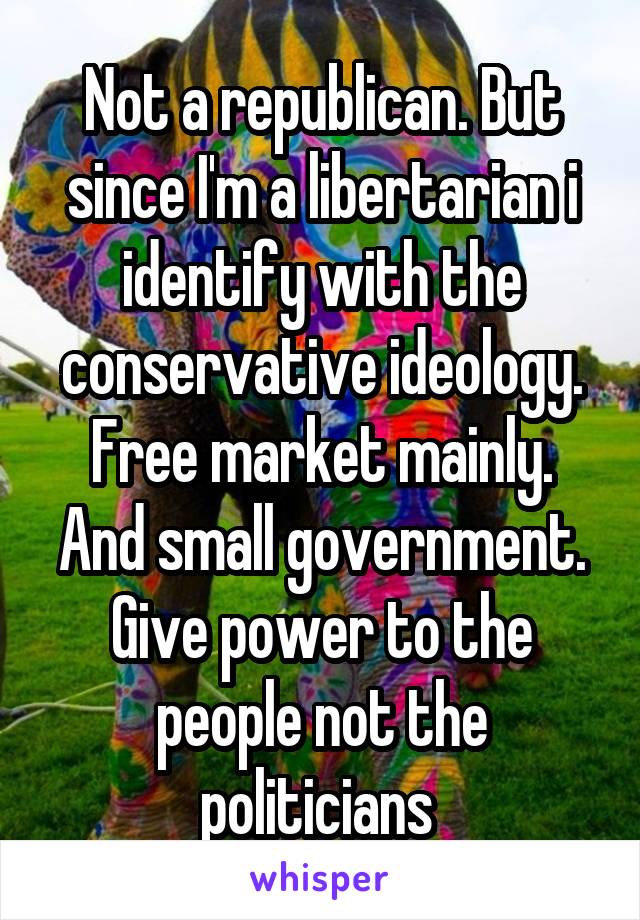 Not a republican. But since I'm a libertarian i identify with the conservative ideology. Free market mainly. And small government. Give power to the people not the politicians 