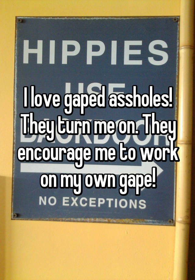 I Love Gaped Assholes They Turn Me On They Encourage Me To Work On My
