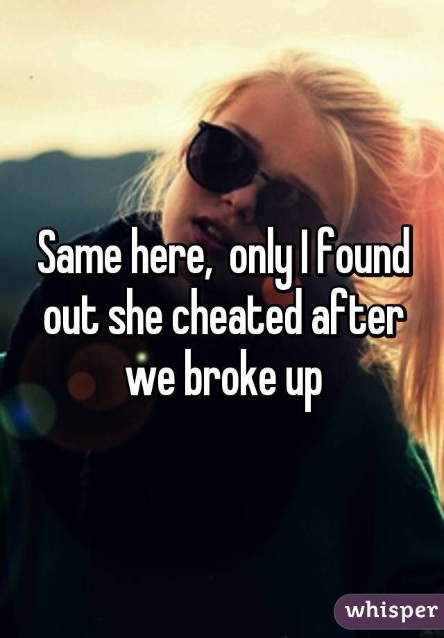 Same here,  only I found out she cheated after we broke up