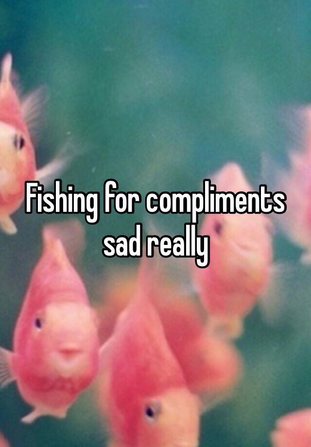 fishing-for-compliments-sad-really