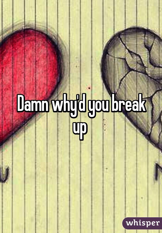 Damn why'd you break up 