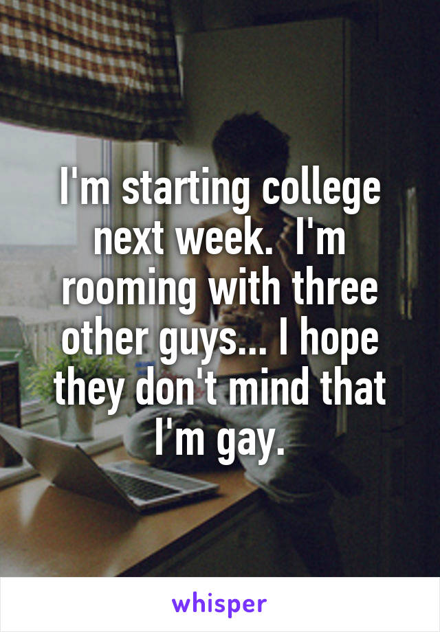 I'm starting college next week.  I'm rooming with three other guys... I hope they don't mind that I'm gay.