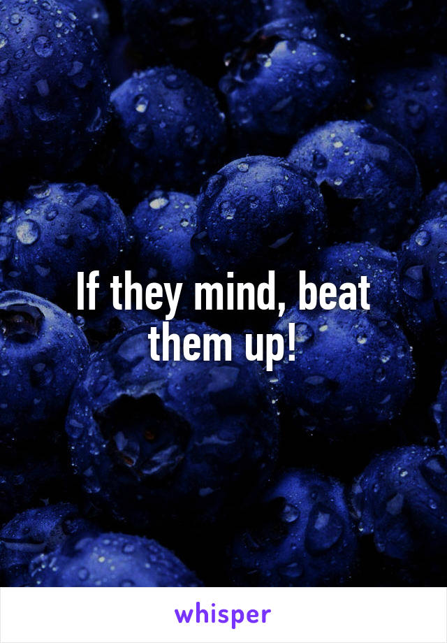 If they mind, beat them up!