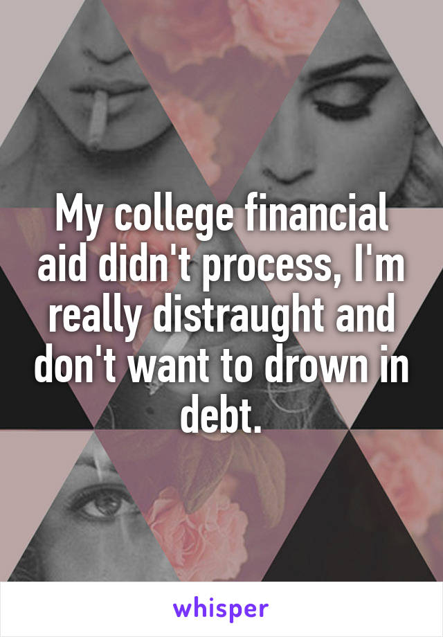 My college financial aid didn't process, I'm really distraught and don't want to drown in debt.