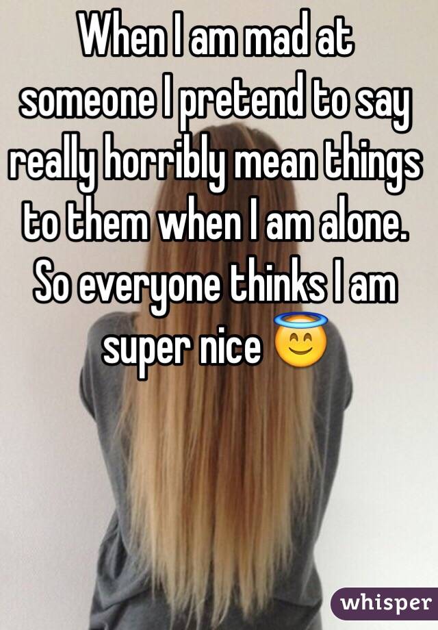 When I am mad at someone I pretend to say really horribly mean things to them when I am alone. So everyone thinks I am super nice 😇