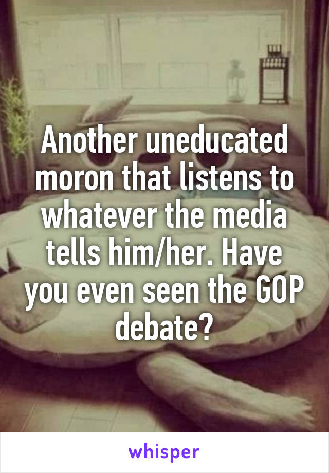 Another uneducated moron that listens to whatever the media tells him/her. Have you even seen the GOP debate?