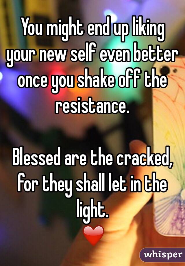 You might end up liking your new self even better once you shake off the resistance. 

Blessed are the cracked, for they shall let in the light.
❤️