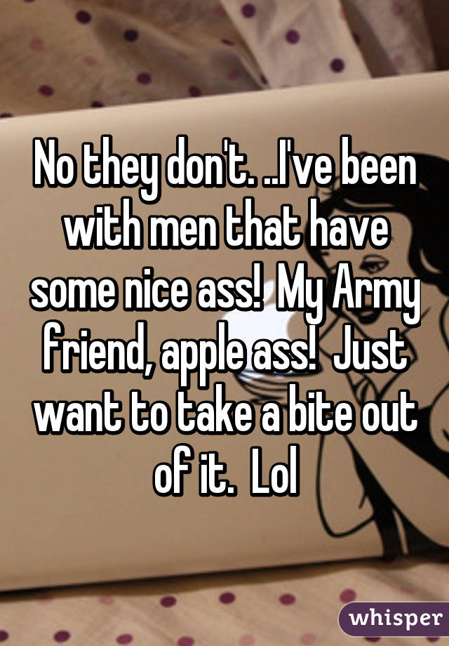 No they don't. ..I've been with men that have some nice ass!  My Army friend, apple ass!  Just want to take a bite out of it.  Lol