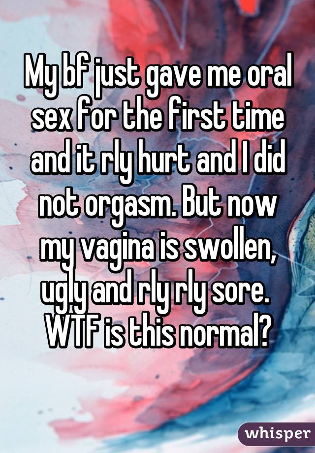 My bf just gave me oral sex for the first time and it rly hurt and I did not orgasm. But now my vagina is swollen, ugly and rly rly sore. 
 WTF is this normal? 
