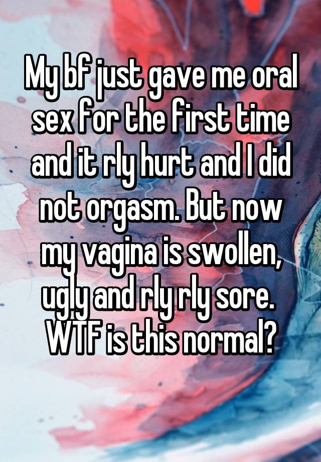 My bf just gave me oral sex for the first time and it rly hurt and I did not orgasm. But now my vagina is swollen, ugly and rly rly sore. 
 WTF is this normal? 
