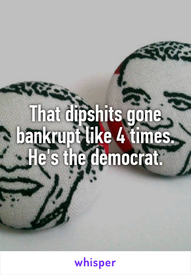 That dipshits gone bankrupt like 4 times. He's the democrat.